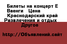 Билеты на концерт Е.Ваенги › Цена ­ 5 500 - Краснодарский край Развлечения и отдых » Другое   